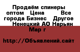 Продаём спинеры оптом › Цена ­ 40 - Все города Бизнес » Другое   . Ненецкий АО,Нарьян-Мар г.